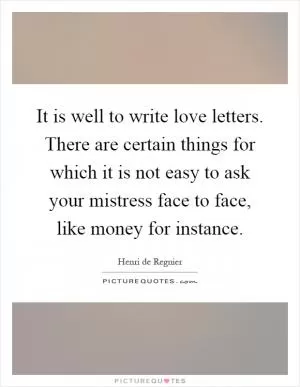 It is well to write love letters. There are certain things for which it is not easy to ask your mistress face to face, like money for instance Picture Quote #1