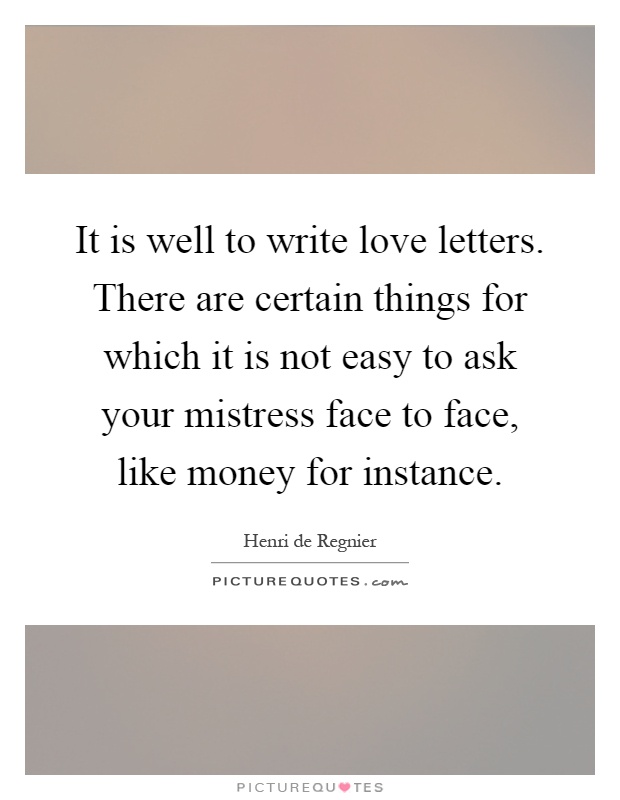 It is well to write love letters. There are certain things for which it is not easy to ask your mistress face to face, like money for instance Picture Quote #1