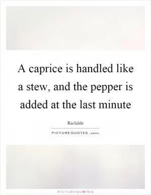 A caprice is handled like a stew, and the pepper is added at the last minute Picture Quote #1