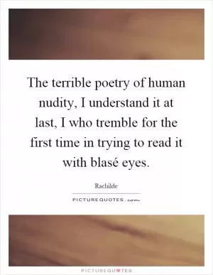 The terrible poetry of human nudity, I understand it at last, I who tremble for the first time in trying to read it with blasé eyes Picture Quote #1