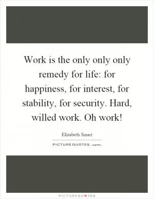 Work is the only only only remedy for life: for happiness, for interest, for stability, for security. Hard, willed work. Oh work! Picture Quote #1