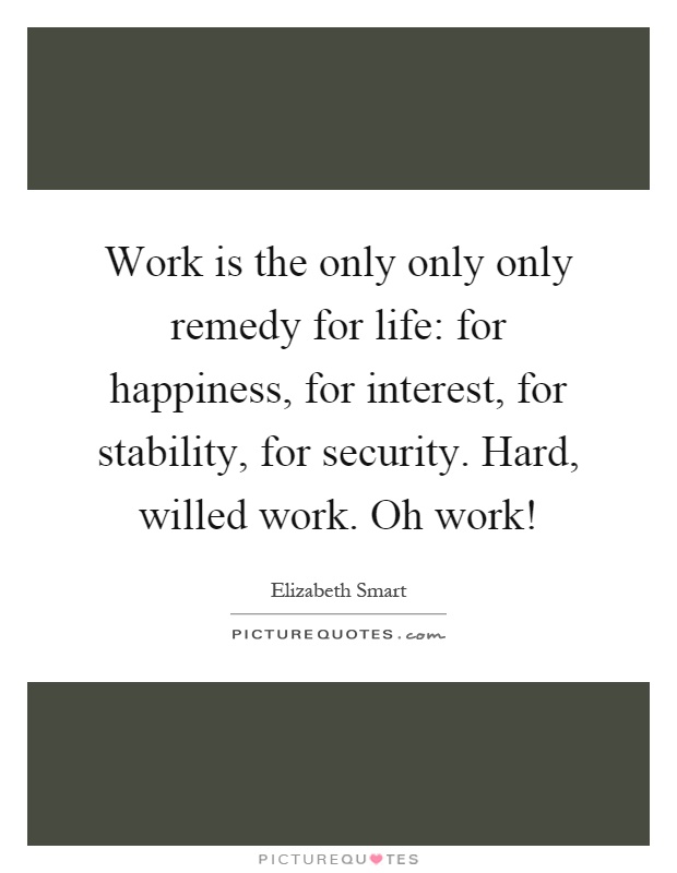 Work is the only only only remedy for life: for happiness, for interest, for stability, for security. Hard, willed work. Oh work! Picture Quote #1