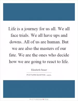 Life is a journey for us all. We all face trials. We all have ups and downs. All of us are human. But we are also the masters of our fate. We are the ones who decide how we are going to react to life Picture Quote #1