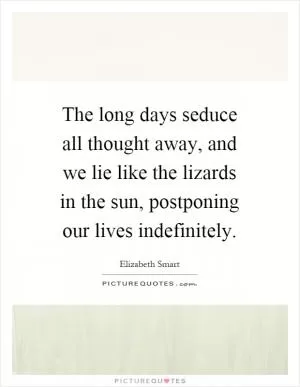 The long days seduce all thought away, and we lie like the lizards in the sun, postponing our lives indefinitely Picture Quote #1