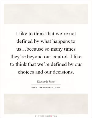 I like to think that we’re not defined by what happens to us…because so many times they’re beyond our control. I like to think that we’re defined by our choices and our decisions Picture Quote #1