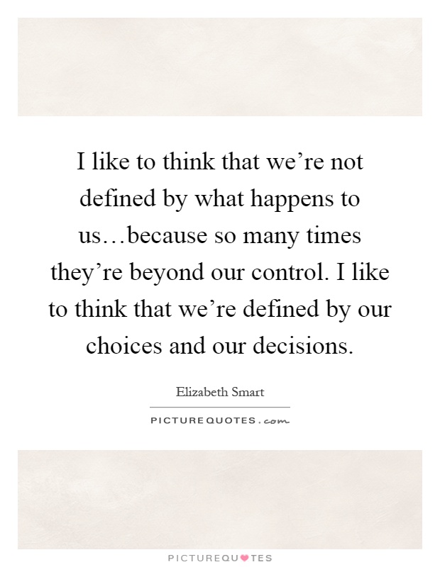 I like to think that we're not defined by what happens to us…because so many times they're beyond our control. I like to think that we're defined by our choices and our decisions Picture Quote #1
