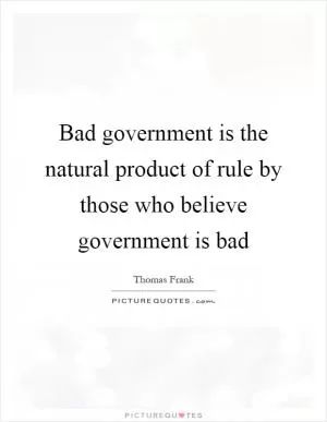 Bad government is the natural product of rule by those who believe government is bad Picture Quote #1