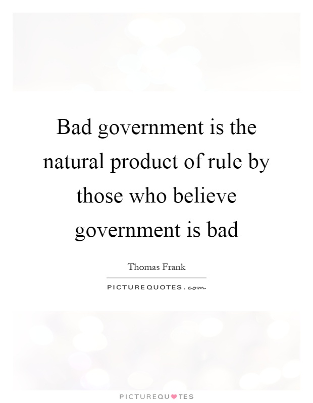 Bad government is the natural product of rule by those who believe government is bad Picture Quote #1
