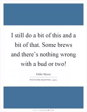 I still do a bit of this and a bit of that. Some brews and there’s nothing wrong with a bud or two! Picture Quote #1