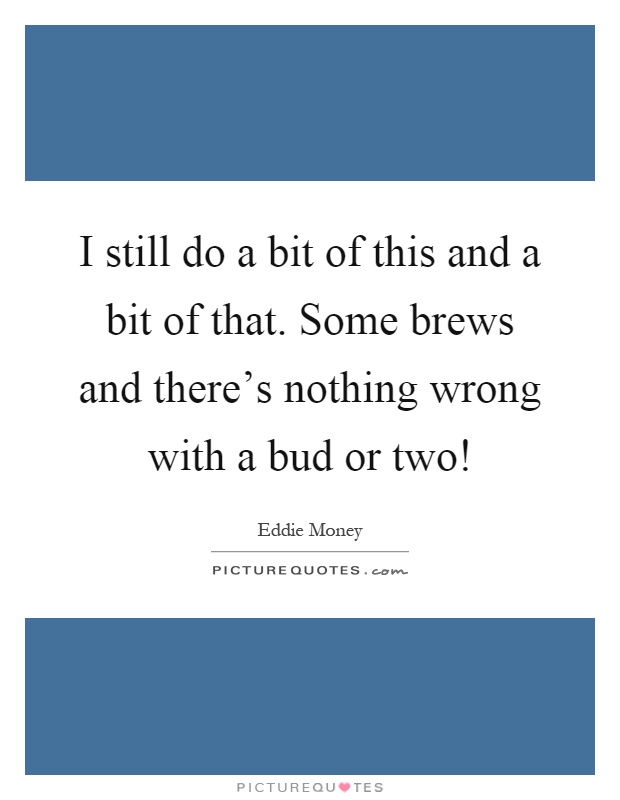 I still do a bit of this and a bit of that. Some brews and there's nothing wrong with a bud or two! Picture Quote #1