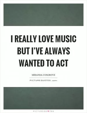 I really love music but I’ve always wanted to act Picture Quote #1