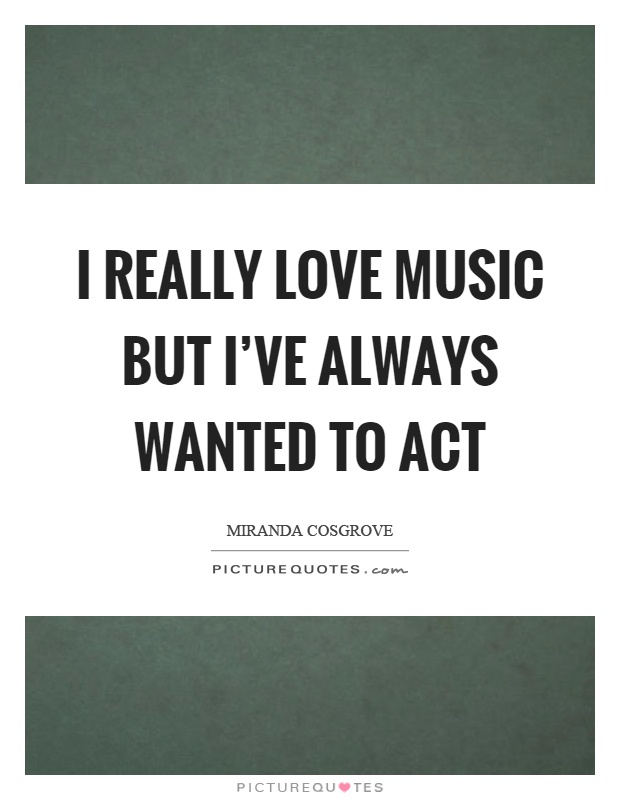 I really love music but I've always wanted to act Picture Quote #1