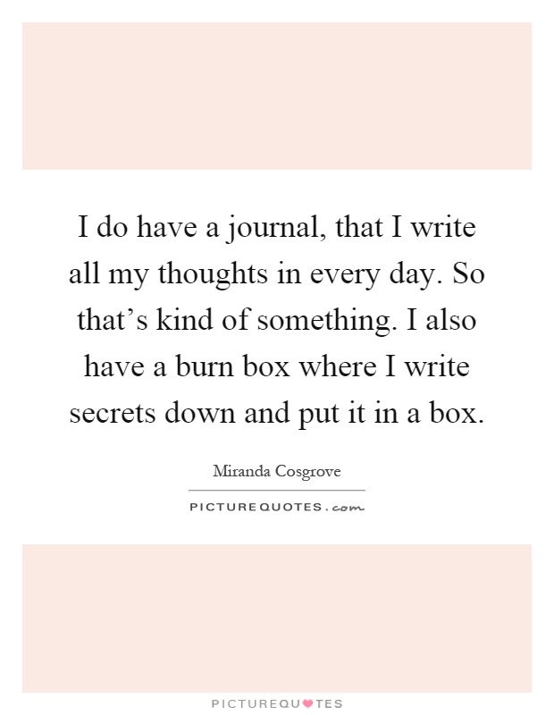 I do have a journal, that I write all my thoughts in every day. So that's kind of something. I also have a burn box where I write secrets down and put it in a box Picture Quote #1