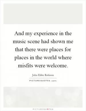 And my experience in the music scene had shown me that there were places for places in the world where misfits were welcome Picture Quote #1