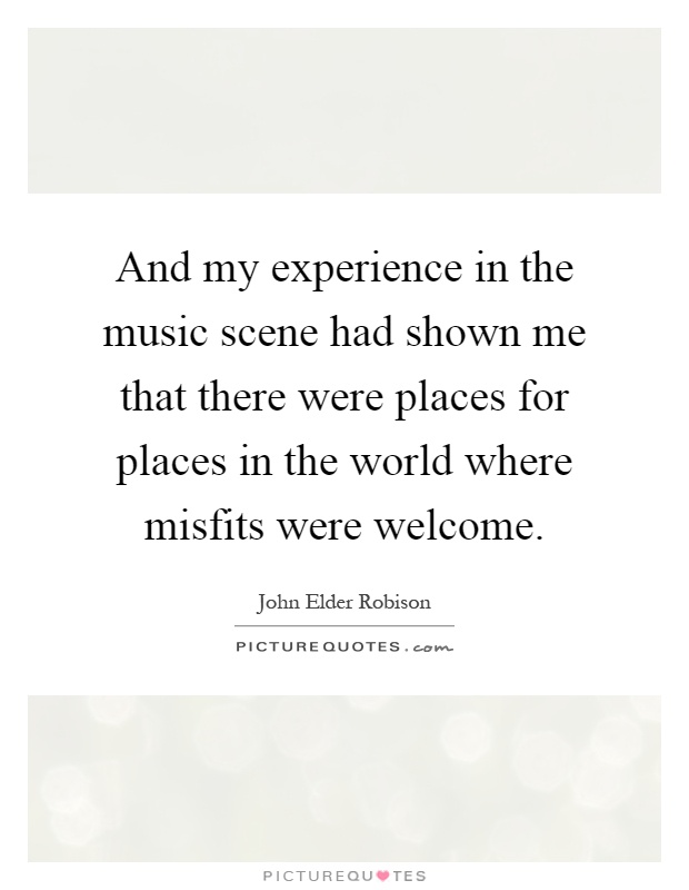 And my experience in the music scene had shown me that there were places for places in the world where misfits were welcome Picture Quote #1