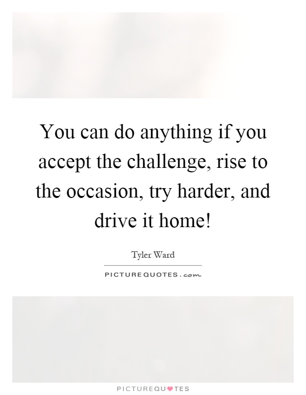 You can do anything if you accept the challenge, rise to the occasion, try harder, and drive it home! Picture Quote #1