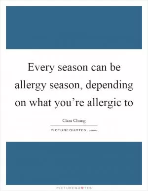 Every season can be allergy season, depending on what you’re allergic to Picture Quote #1