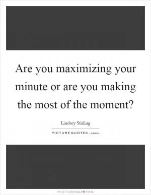 Are you maximizing your minute or are you making the most of the moment? Picture Quote #1