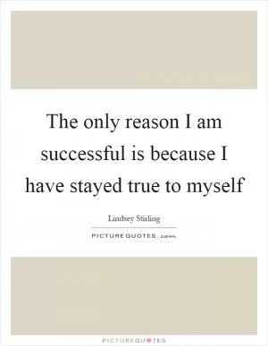 The only reason I am successful is because I have stayed true to myself Picture Quote #1