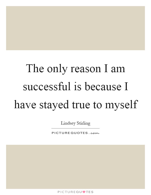 The only reason I am successful is because I have stayed true to myself Picture Quote #1