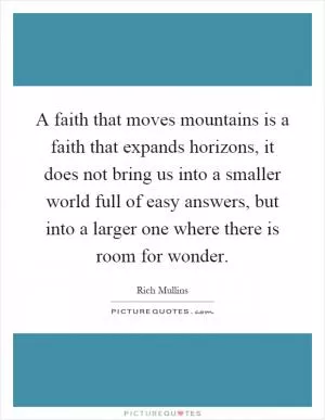 A faith that moves mountains is a faith that expands horizons, it does not bring us into a smaller world full of easy answers, but into a larger one where there is room for wonder Picture Quote #1
