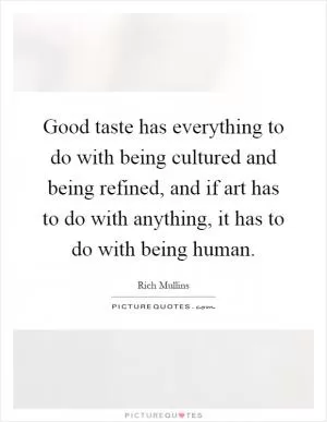 Good taste has everything to do with being cultured and being refined, and if art has to do with anything, it has to do with being human Picture Quote #1