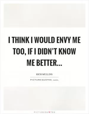 I think I would envy me too, if I didn’t know me better Picture Quote #1