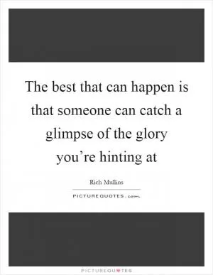 The best that can happen is that someone can catch a glimpse of the glory you’re hinting at Picture Quote #1