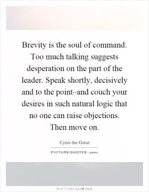 Brevity is the soul of command. Too much talking suggests desperation on the part of the leader. Speak shortly, decisively and to the point–and couch your desires in such natural logic that no one can raise objections. Then move on Picture Quote #1