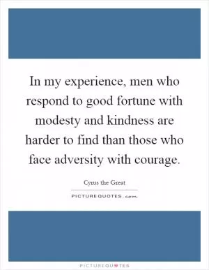 In my experience, men who respond to good fortune with modesty and kindness are harder to find than those who face adversity with courage Picture Quote #1