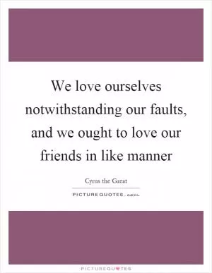 We love ourselves notwithstanding our faults, and we ought to love our friends in like manner Picture Quote #1
