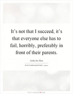It’s not that I succeed, it’s that everyone else has to fail, horribly, preferably in front of their parents Picture Quote #1