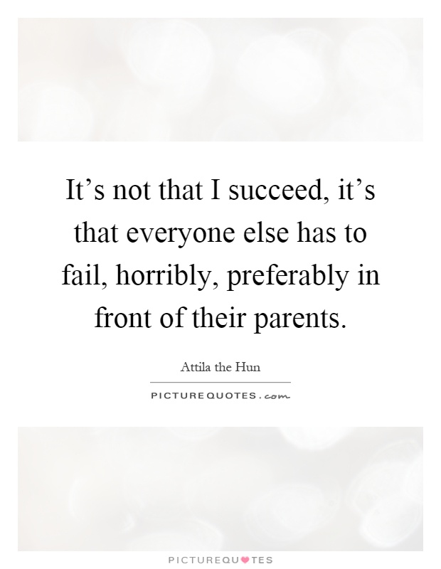 It's not that I succeed, it's that everyone else has to fail, horribly, preferably in front of their parents Picture Quote #1