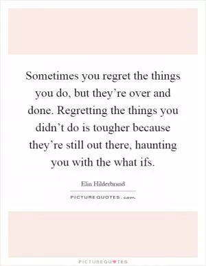 Sometimes you regret the things you do, but they’re over and done. Regretting the things you didn’t do is tougher because they’re still out there, haunting you with the what ifs Picture Quote #1