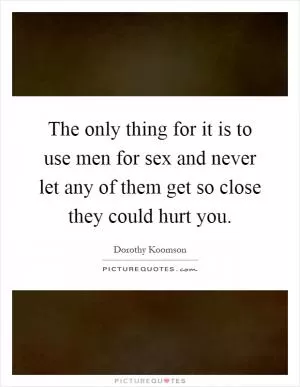 The only thing for it is to use men for sex and never let any of them get so close they could hurt you Picture Quote #1