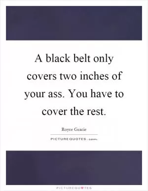 A black belt only covers two inches of your ass. You have to cover the rest Picture Quote #1