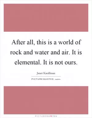 After all, this is a world of rock and water and air. It is elemental. It is not ours Picture Quote #1