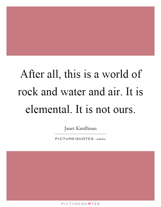 After all, this is a world of rock and water and air. It is elemental. It is not ours Picture Quote #1