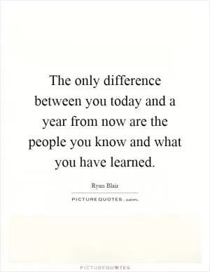 The only difference between you today and a year from now are the people you know and what you have learned Picture Quote #1
