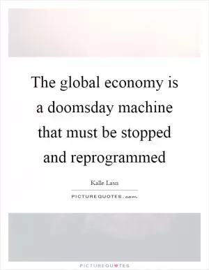 The global economy is a doomsday machine that must be stopped and reprogrammed Picture Quote #1