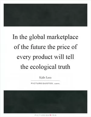 In the global marketplace of the future the price of every product will tell the ecological truth Picture Quote #1