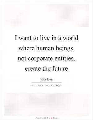 I want to live in a world where human beings, not corporate entities, create the future Picture Quote #1