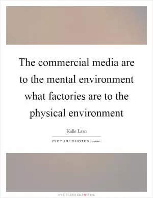 The commercial media are to the mental environment what factories are to the physical environment Picture Quote #1