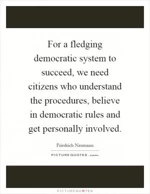For a fledging democratic system to succeed, we need citizens who understand the procedures, believe in democratic rules and get personally involved Picture Quote #1