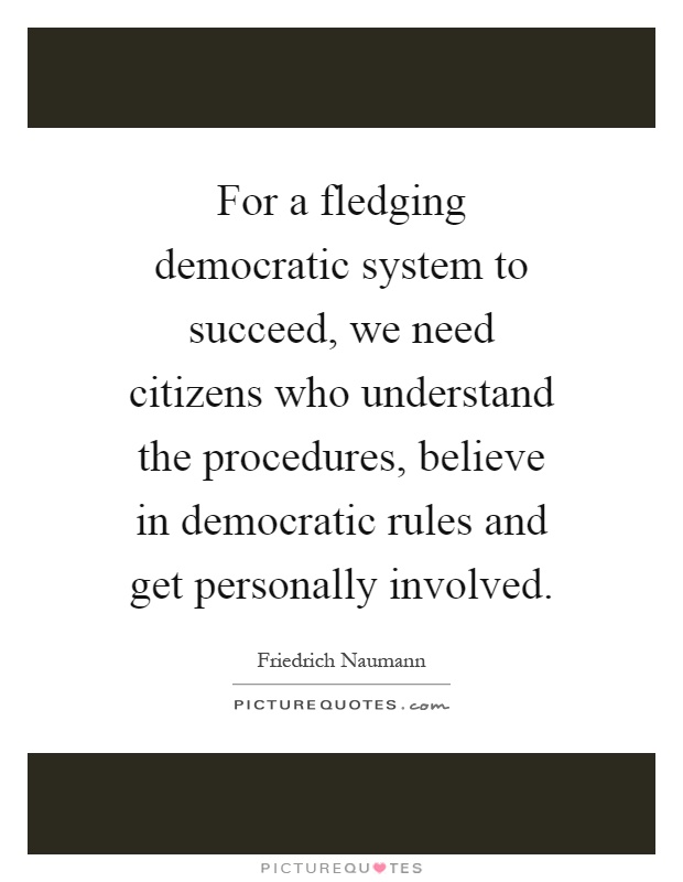 For a fledging democratic system to succeed, we need citizens who understand the procedures, believe in democratic rules and get personally involved Picture Quote #1
