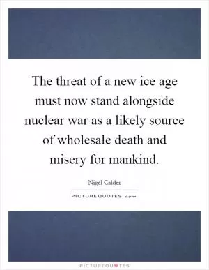 The threat of a new ice age must now stand alongside nuclear war as a likely source of wholesale death and misery for mankind Picture Quote #1