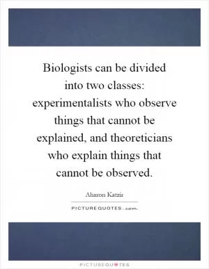 Biologists can be divided into two classes: experimentalists who observe things that cannot be explained, and theoreticians who explain things that cannot be observed Picture Quote #1