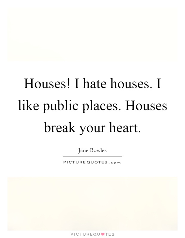 Houses! I hate houses. I like public places. Houses break your heart Picture Quote #1