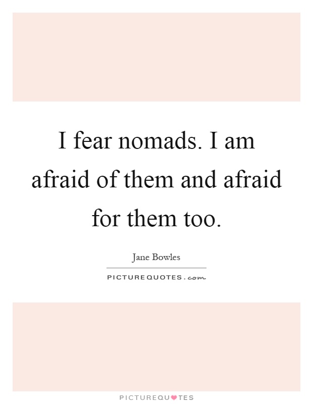 I fear nomads. I am afraid of them and afraid for them too Picture Quote #1