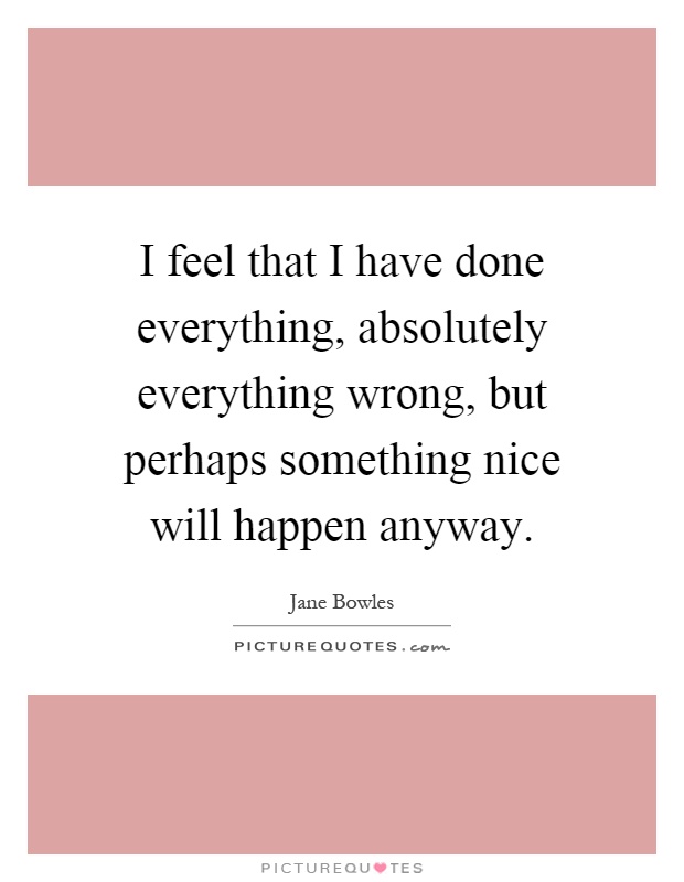 I feel that I have done everything, absolutely everything wrong, but perhaps something nice will happen anyway Picture Quote #1